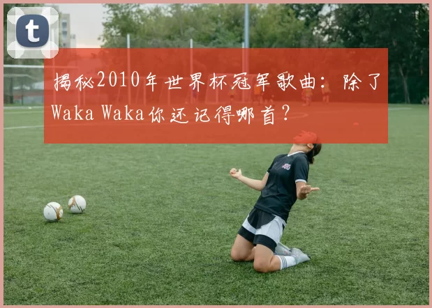 揭秘2010年世界杯冠军歌曲：除了Waka Waka你还记得哪首？