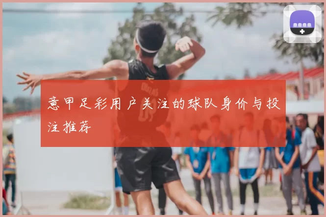 意甲足彩用户关注的球队身价与投注推荐