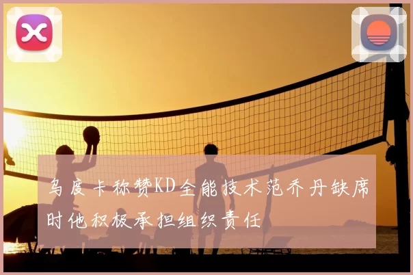 乌度卡称赞KD全能技术范乔丹缺席时他积极承担组织责任