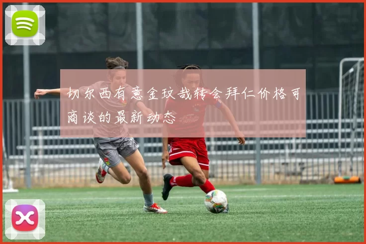 切尔西有意金玟哉转会拜仁价格可商谈的最新动态