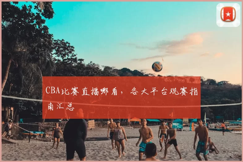 CBA比赛直播哪看,各大平台观赛指南汇总