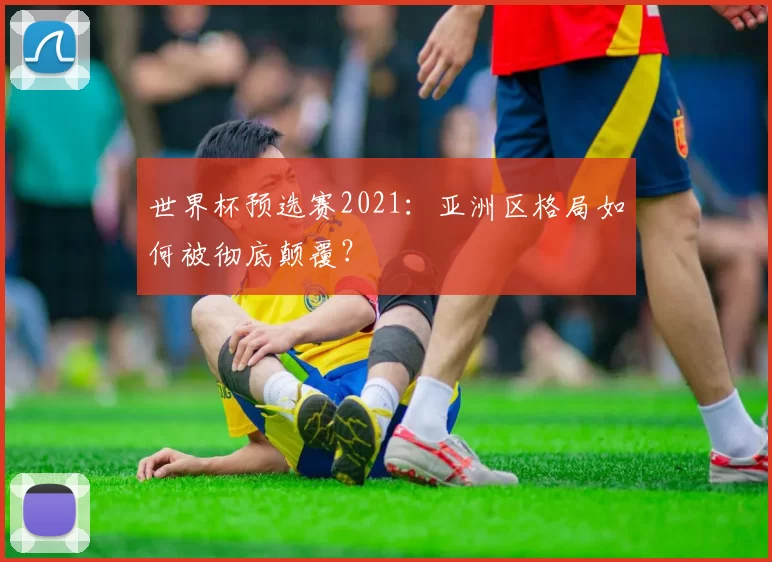 世界杯预选赛2021：亚洲区格局如何被彻底颠覆？