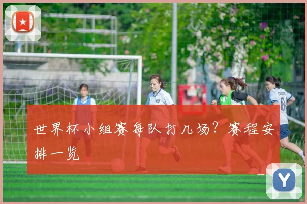 世界杯小组赛每队打几场？赛程安排一览