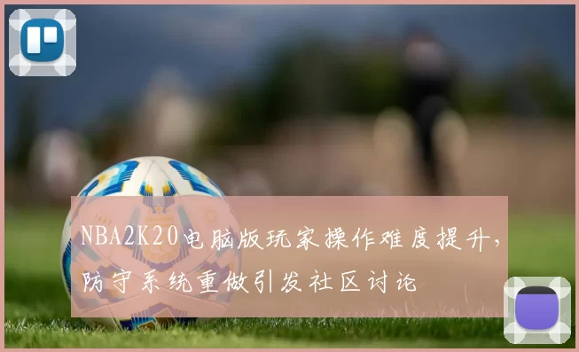 NBA2K20电脑版玩家操作难度提升,防守系统重做引发社区讨论