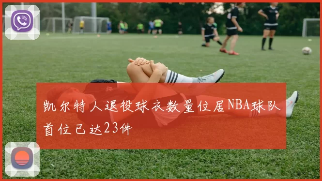 凯尔特人退役球衣数量位居NBA球队首位已达23件