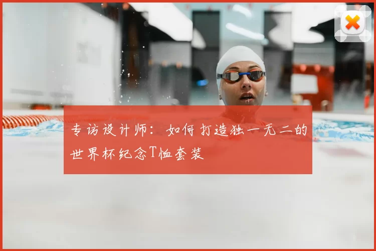 专访设计师：如何打造独一无二的世界杯纪念T恤套装
