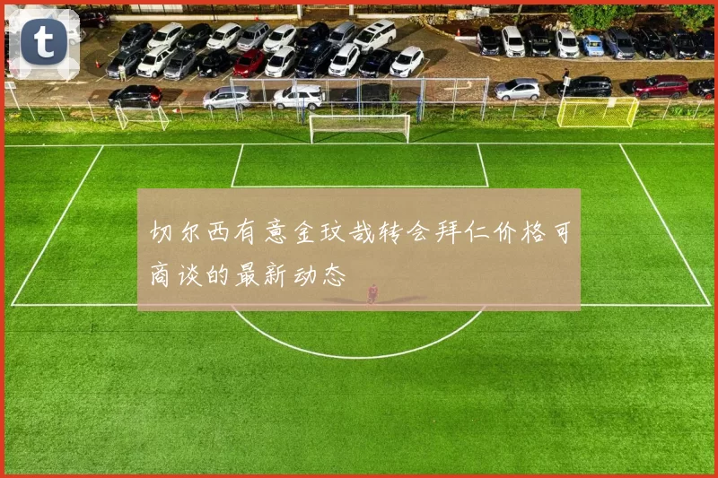切尔西有意金玟哉转会拜仁价格可商谈的最新动态