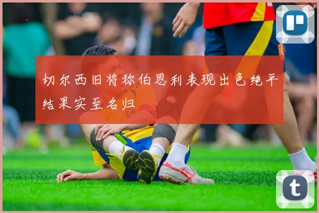 切尔西旧将称伯恩利表现出色绝平结果实至名归