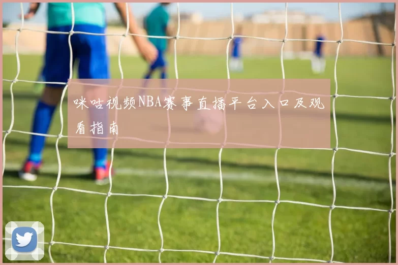 咪咕视频NBA赛事直播平台入口及观看指南