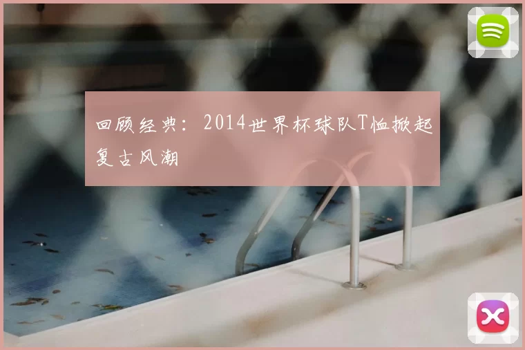 回顾经典：2014世界杯球队T恤掀起复古风潮