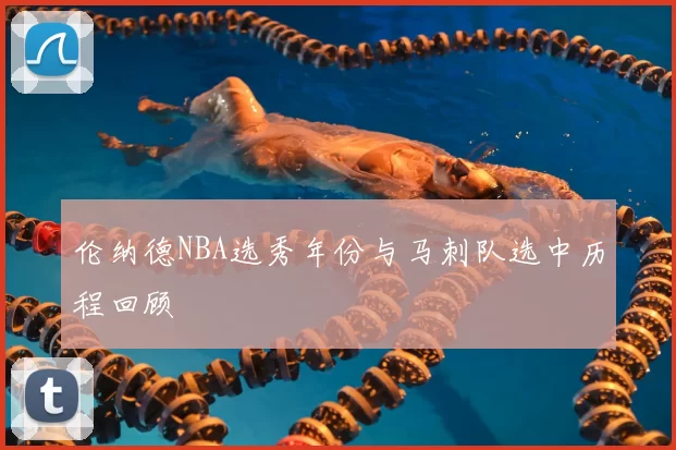 伦纳德NBA选秀年份与马刺队选中历程回顾