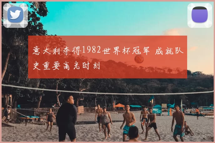 意大利夺得1982世界杯冠军 成就队史重要高光时刻