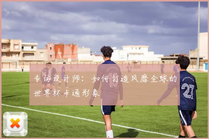 专访设计师：如何打造风靡全球的世界杯卡通形象