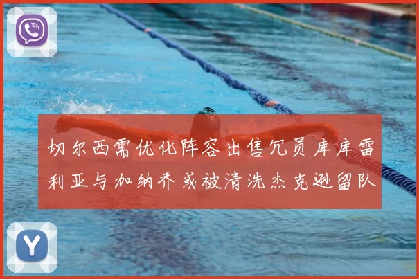 切尔西需优化阵容出售冗员库库雷利亚与加纳乔或被清洗杰克逊留队