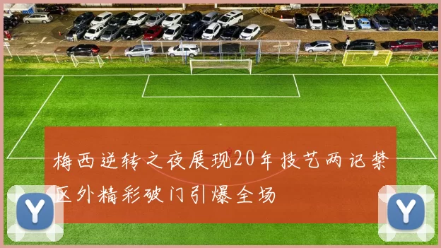 梅西逆转之夜展现20年技艺两记禁区外精彩破门引爆全场