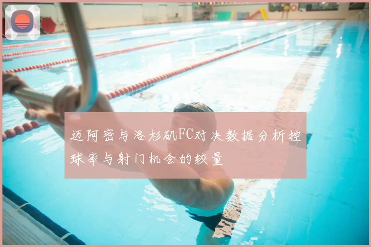 迈阿密与洛杉矶FC对决数据分析控球率与射门机会的较量