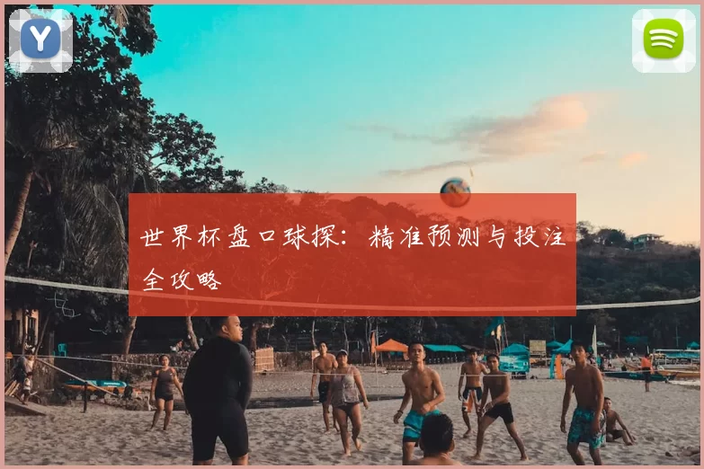 世界杯盘口球探：精准预测与投注全攻略