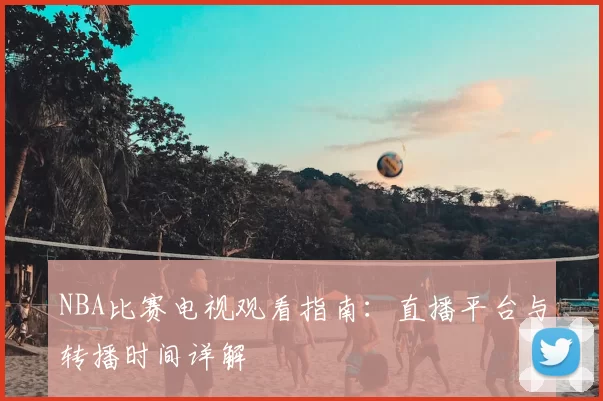 NBA比赛电视观看指南：直播平台与转播时间详解