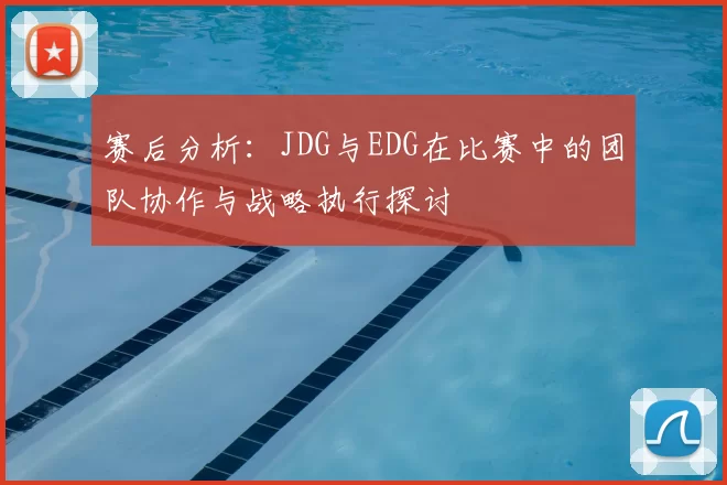 赛后分析：JDG与EDG在比赛中的团队协作与战略执行探讨