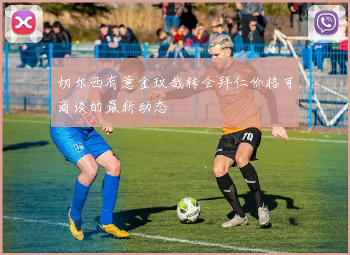 切尔西有意金玟哉转会拜仁价格可商谈的最新动态