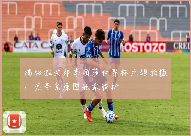 揭秘推女郎李丽莎世界杯主题拍摄，无圣光原图独家解析