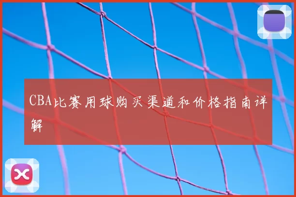 CBA比赛用球购买渠道和价格指南详解