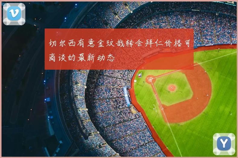 切尔西有意金玟哉转会拜仁价格可商谈的最新动态