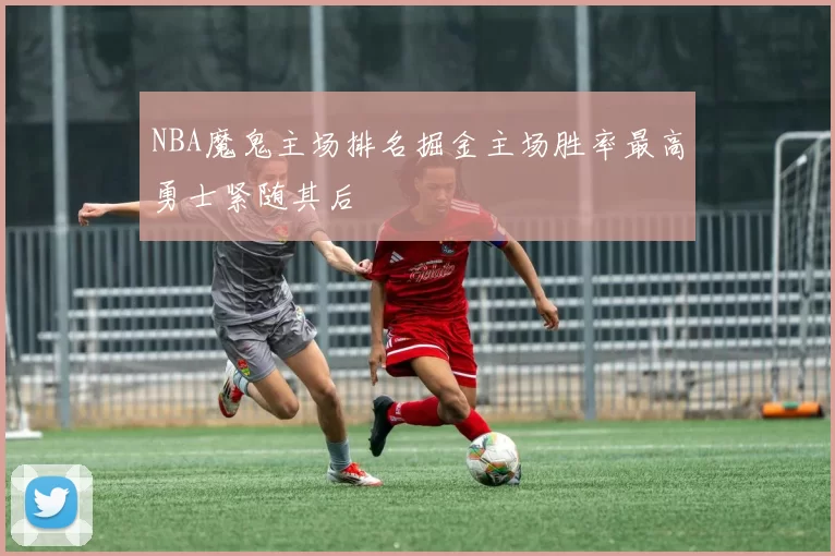 NBA魔鬼主场排名掘金主场胜率最高勇士紧随其后