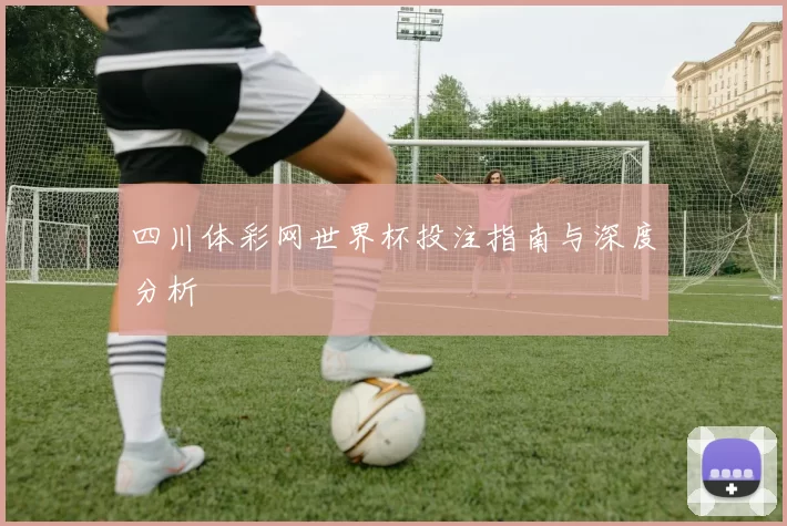 四川体彩网世界杯投注指南与深度分析
