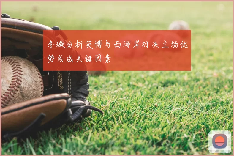 李璇分析英博与西海岸对决主场优势或成关键因素