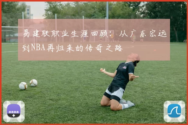 易建联职业生涯回顾：从广东宏远到NBA再归来的传奇之路