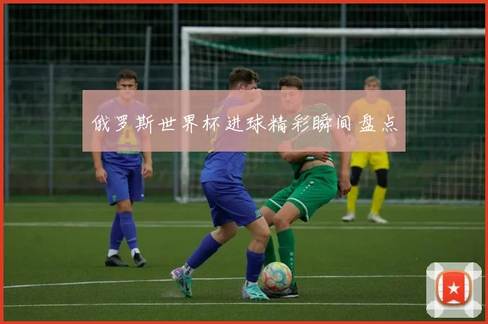 俄罗斯世界杯进球精彩瞬间盘点