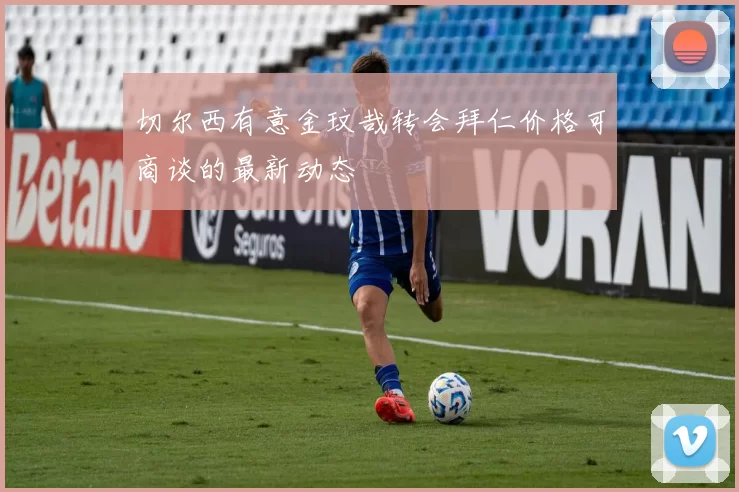 切尔西有意金玟哉转会拜仁价格可商谈的最新动态