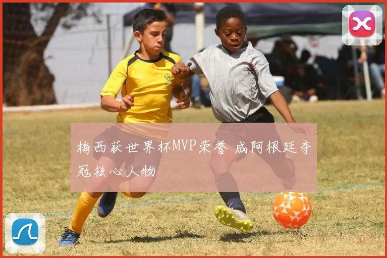 梅西获世界杯MVP荣誉 成阿根廷夺冠核心人物