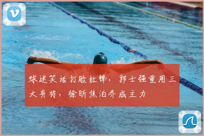 球迷笑话打脸杜锋，郭士强重用三大弃将，徐昕焦泊乔成主力
