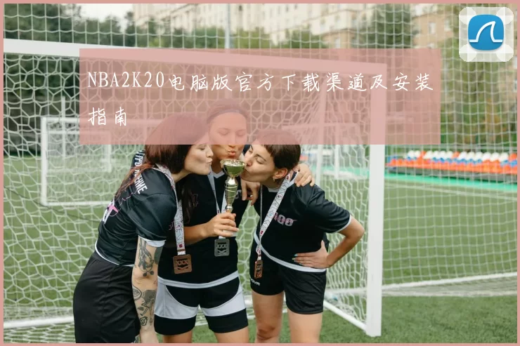 NBA2K20电脑版官方下载渠道及安装指南