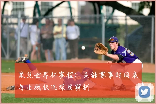 聚焦世界杯赛程：关键赛事时间表与出线状况深度解析
