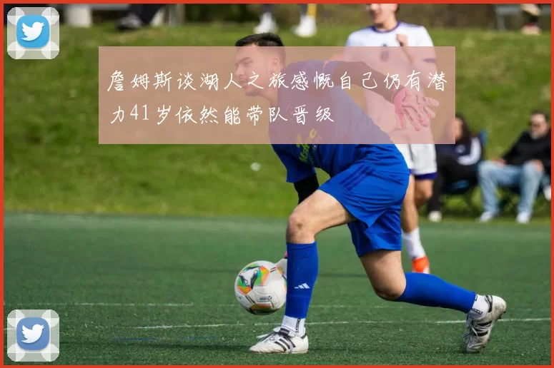 詹姆斯谈湖人之旅感慨自己仍有潜力41岁依然能带队晋级