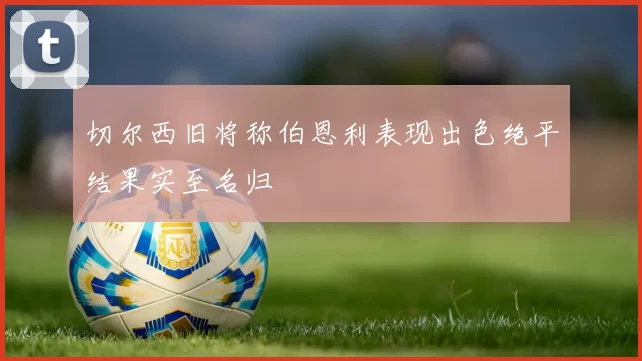 切尔西旧将称伯恩利表现出色绝平结果实至名归
