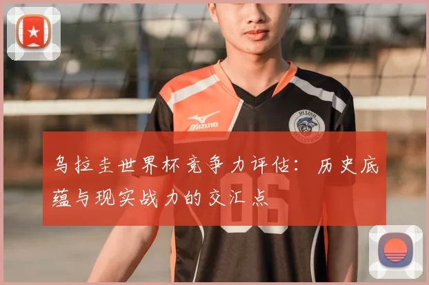 乌拉圭世界杯竞争力评估：历史底蕴与现实战力的交汇点
