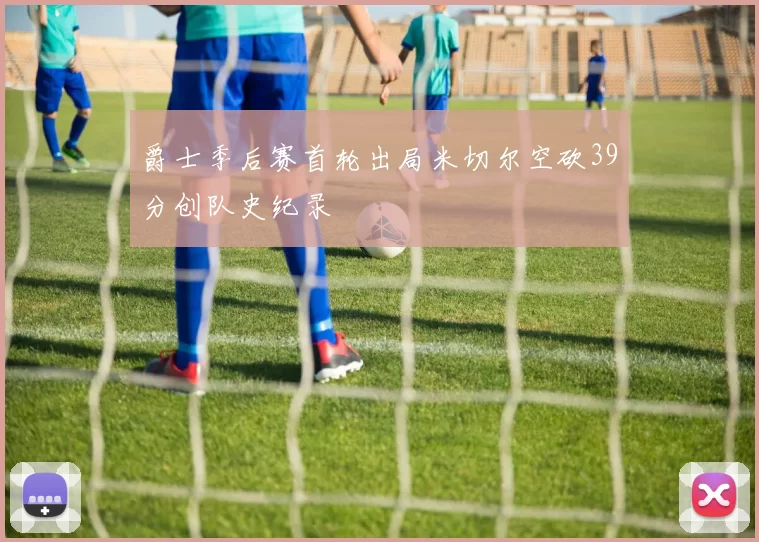 爵士季后赛首轮出局米切尔空砍39分创队史纪录