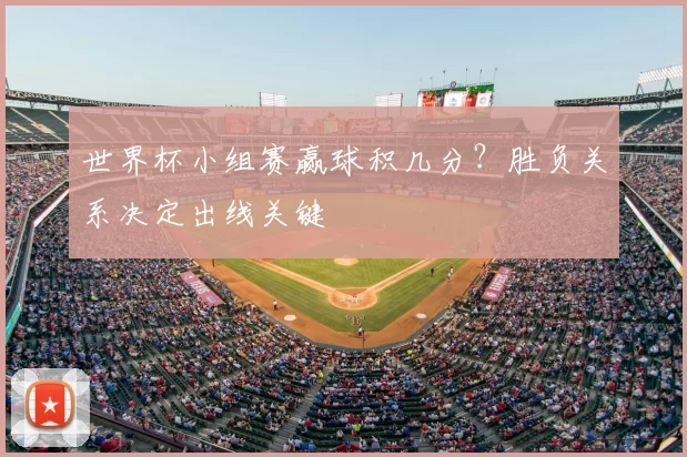 世界杯小组赛赢球积几分？胜负关系决定出线关键