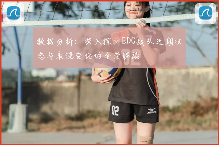 数据分析：深入探讨EDG战队近期状态与表现变化的全景解读