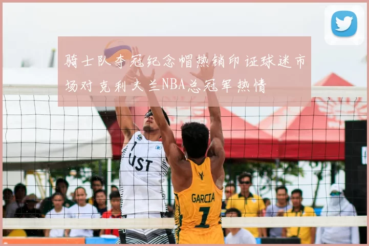 骑士队夺冠纪念帽热销印证球迷市场对克利夫兰NBA总冠军热情