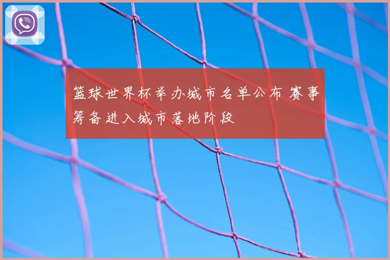 篮球世界杯举办城市名单公布 赛事筹备进入城市落地阶段