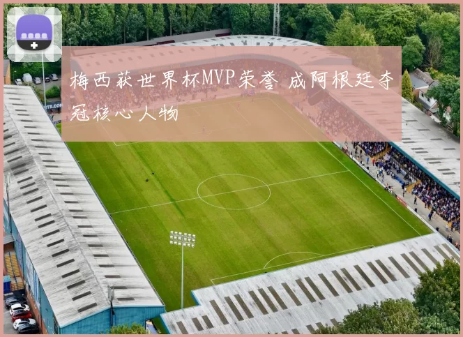 梅西获世界杯MVP荣誉 成阿根廷夺冠核心人物