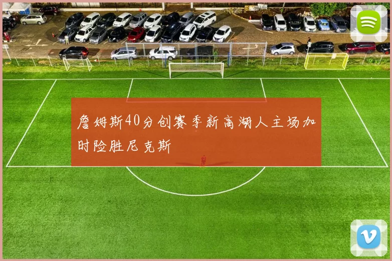 詹姆斯40分创赛季新高湖人主场加时险胜尼克斯