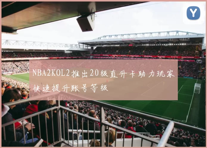 NBA2KOL2推出20级直升卡助力玩家快速提升账号等级