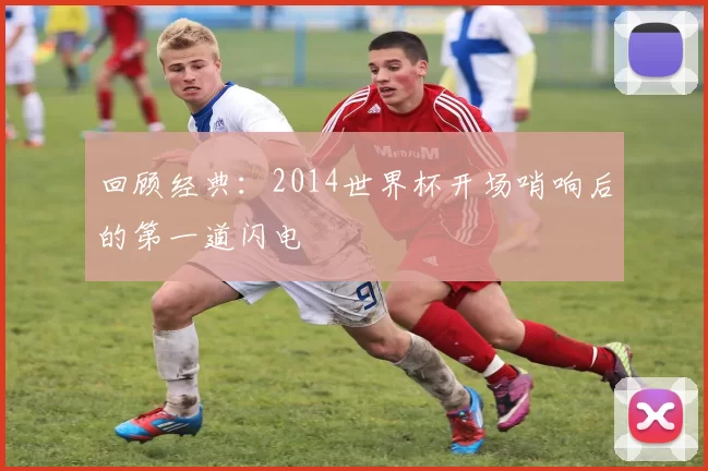 回顾经典：2014世界杯开场哨响后的第一道闪电
