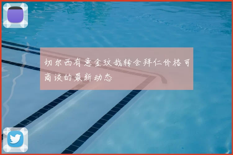 切尔西有意金玟哉转会拜仁价格可商谈的最新动态